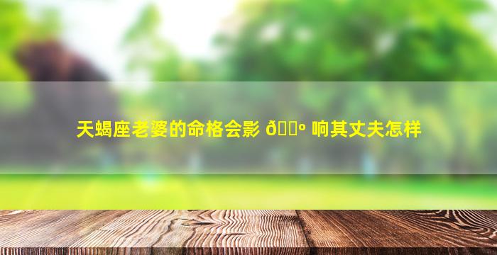 天蝎座老婆的命格会影 🐺 响其丈夫怎样